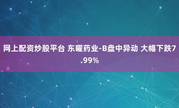 網上配資炒股平臺 東曜藥業-B盤中異動 大幅下跌7.99%